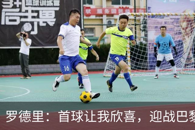 罗德里：首球让我欣喜，迎战巴黎是严峻挑战但并非决策性之战